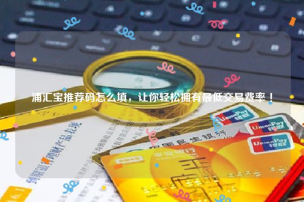 浦匯寶邀請碼是什么?教你填寫帶有福利的官方推薦碼!